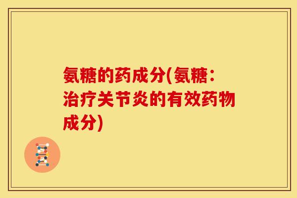 氨糖的药成分(氨糖：治疗关节炎的有效药物成分)