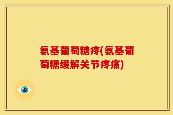 氨基葡萄糖疼(氨基葡萄糖缓解关节疼痛)