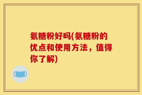 氨糖粉好吗(氨糖粉的优点和使用方法，值得你了解)