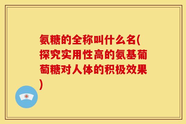 氨糖的全称叫什么名(探究实用性高的氨基葡萄糖对人体的积极效果)