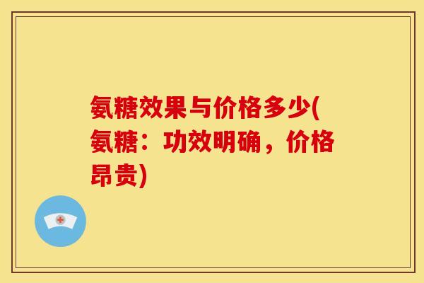 氨糖效果与价格多少(氨糖：功效明确，价格昂贵)
