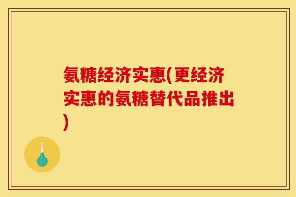 氨糖经济实惠(更经济实惠的氨糖替代品推出)