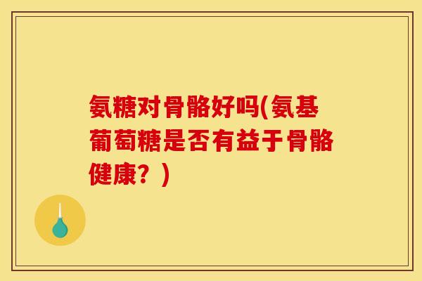氨糖对骨骼好吗(氨基葡萄糖是否有益于骨骼健康？)