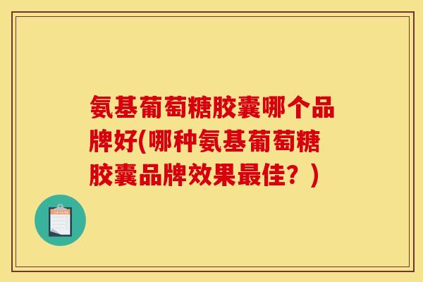 氨基葡萄糖胶囊哪个品牌好(哪种氨基葡萄糖胶囊品牌效果最佳？)