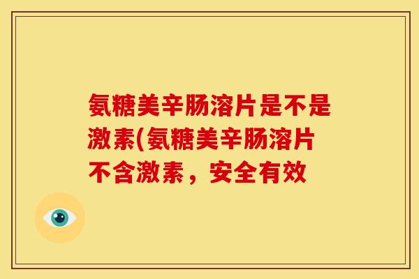 氨糖美辛肠溶片是不是激素(氨糖美辛肠溶片不含激素，安全有效