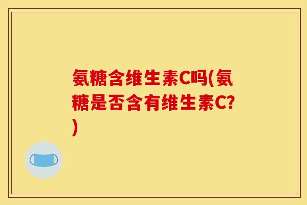 氨糖含维生素C吗(氨糖是否含有维生素C？)