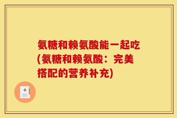 氨糖和赖氨酸能一起吃(氨糖和赖氨酸：完美搭配的营养补充)