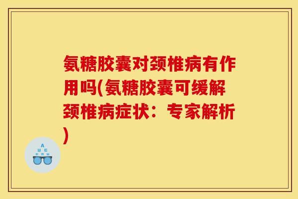 氨糖胶囊对颈椎病有作用吗(氨糖胶囊可缓解颈椎病症状：专家解析)