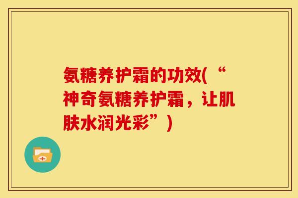 氨糖养护霜的功效(“神奇氨糖养护霜，让肌肤水润光彩”)