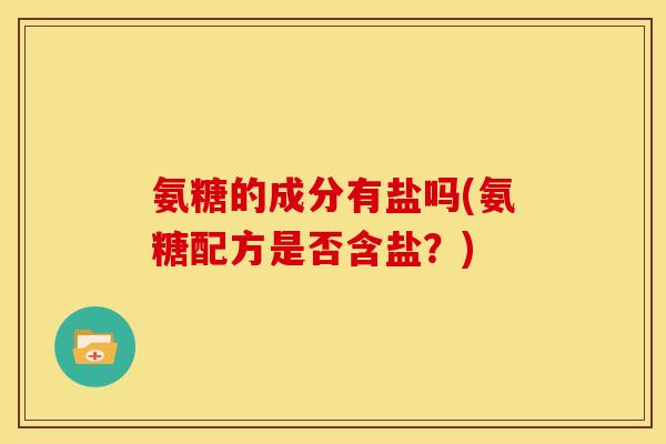 氨糖的成分有盐吗(氨糖配方是否含盐？)