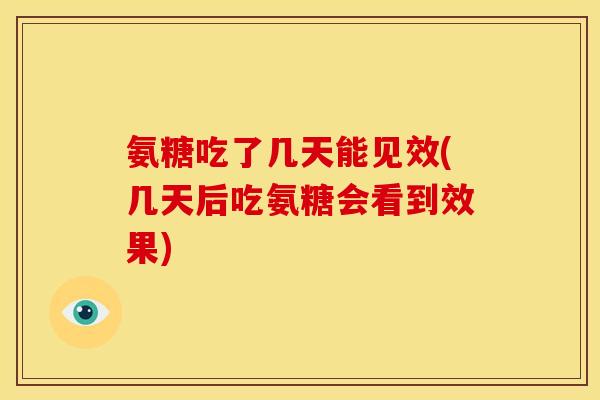 氨糖吃了几天能见效(几天后吃氨糖会看到效果)