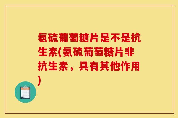 氨硫葡萄糖片是不是抗生素(氨硫葡萄糖片非抗生素，具有其他作用)