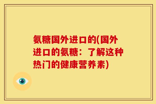 氨糖国外进口的(国外进口的氨糖：了解这种热门的健康营养素)