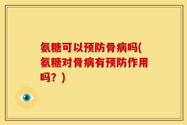 氨糖可以预防骨病吗(氨糖对骨病有预防作用吗？)