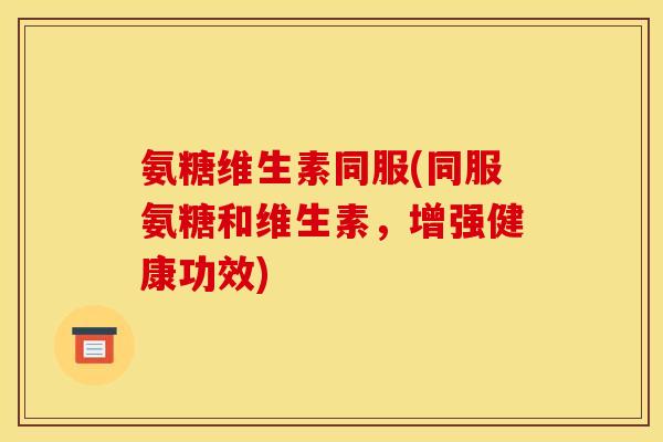 氨糖维生素同服(同服氨糖和维生素，增强健康功效)