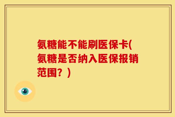 氨糖能不能刷医保卡(氨糖是否纳入医保报销范围？)