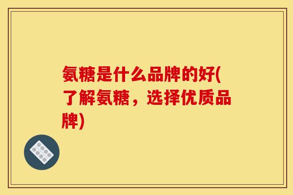 氨糖是什么品牌的好(了解氨糖，选择优质品牌)