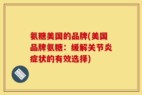 氨糖美国的品牌(美国品牌氨糖：缓解关节炎症状的有效选择)