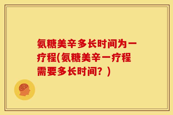 氨糖美辛多长时间为一疗程(氨糖美辛一疗程需要多长时间？)