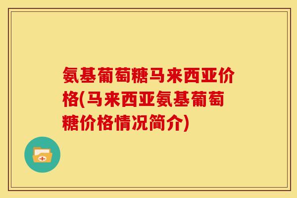 氨基葡萄糖马来西亚价格(马来西亚氨基葡萄糖价格情况简介)