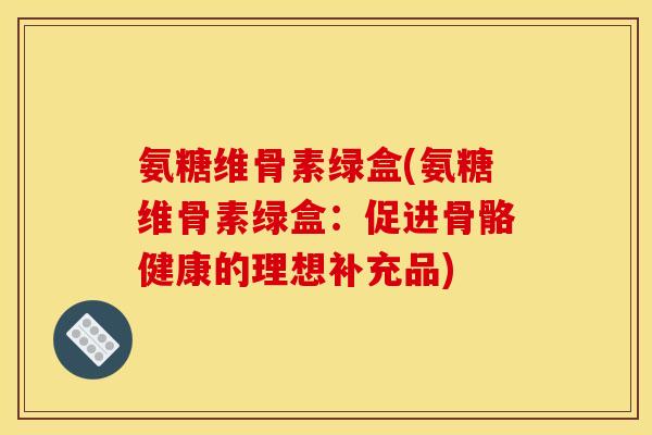 氨糖维骨素绿盒(氨糖维骨素绿盒：促进骨骼健康的理想补充品)