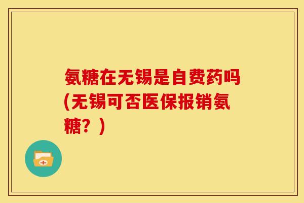 氨糖在无锡是自费药吗(无锡可否医保报销氨糖？)