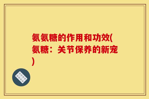 氨氨糖的作用和功效(氨糖：关节保养的新宠)