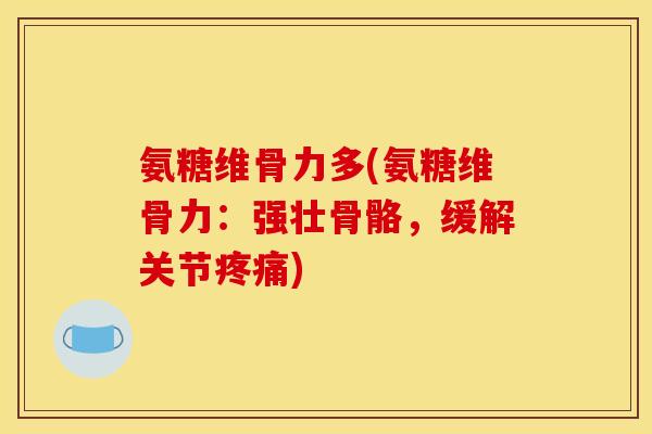 氨糖维骨力多(氨糖维骨力：强壮骨骼，缓解关节疼痛)
