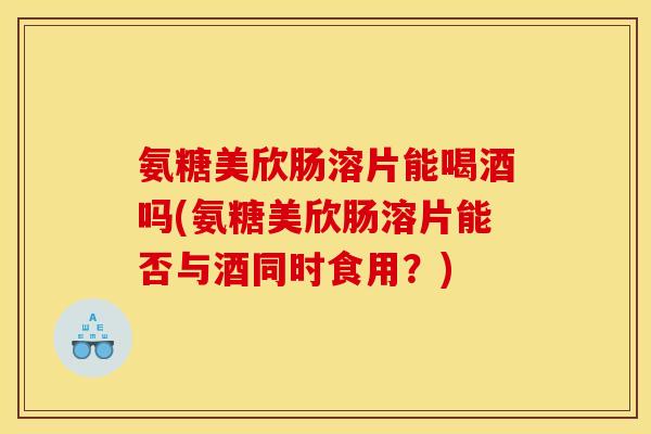 氨糖美欣肠溶片能喝酒吗(氨糖美欣肠溶片能否与酒同时食用？)