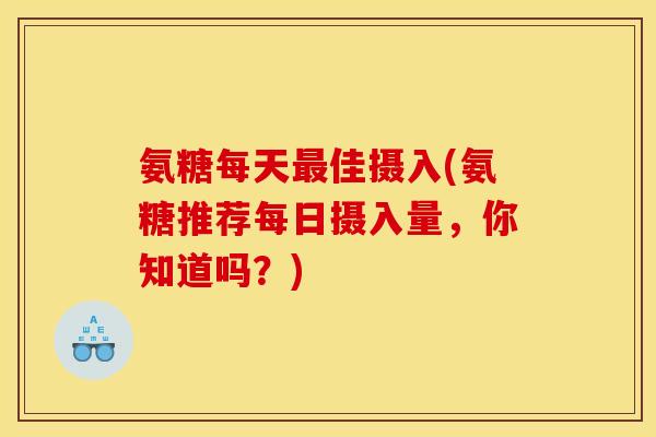 氨糖每天最佳摄入(氨糖推荐每日摄入量，你知道吗？)