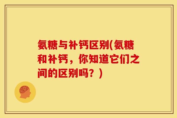 氨糖与补钙区别(氨糖和补钙，你知道它们之间的区别吗？)