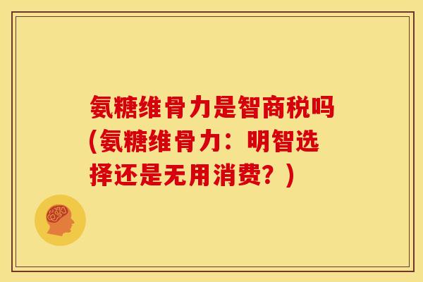 氨糖维骨力是智商税吗(氨糖维骨力：明智选择还是无用消费？)