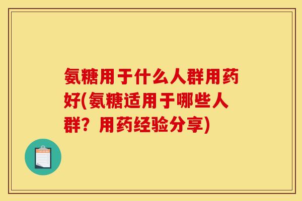 氨糖用于什么人群用药好(氨糖适用于哪些人群？用药经验分享)