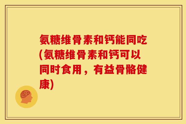 氨糖维骨素和钙能同吃(氨糖维骨素和钙可以同时食用，有益骨骼健康)