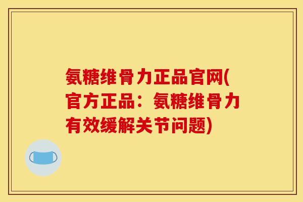 氨糖维骨力正品官网(官方正品：氨糖维骨力有效缓解关节问题)
