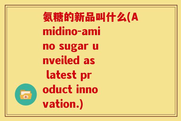 氨糖的新品叫什么(Amidino-amino sugar unveiled as latest product innovation.)
