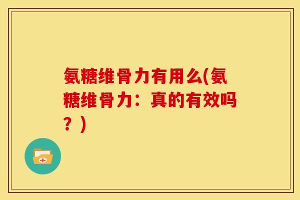 氨糖维骨力有用么(氨糖维骨力：真的有效吗？)