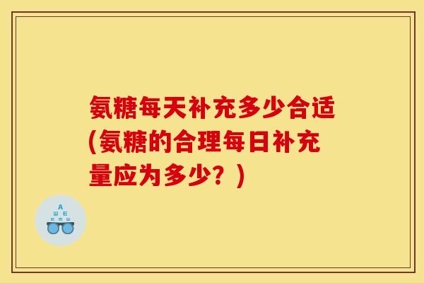 氨糖每天补充多少合适(氨糖的合理每日补充量应为多少？)