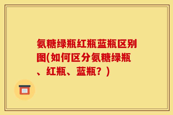 氨糖绿瓶红瓶蓝瓶区别图(如何区分氨糖绿瓶、红瓶、蓝瓶？)