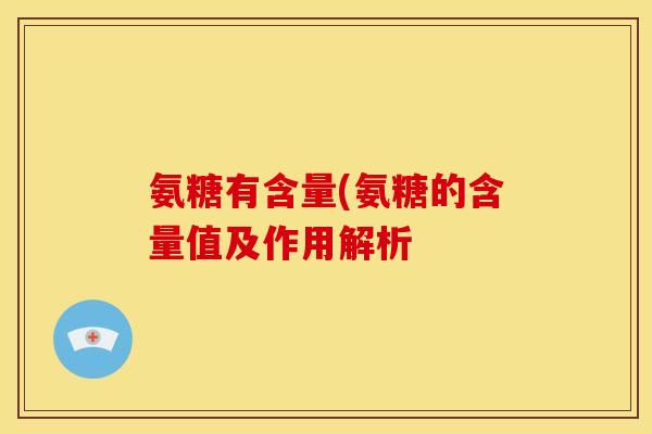 氨糖有含量(氨糖的含量值及作用解析