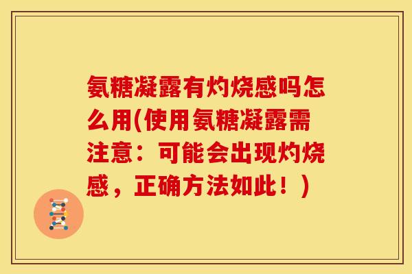 氨糖凝露有灼烧感吗怎么用(使用氨糖凝露需注意：可能会出现灼烧感，正确方法如此！)