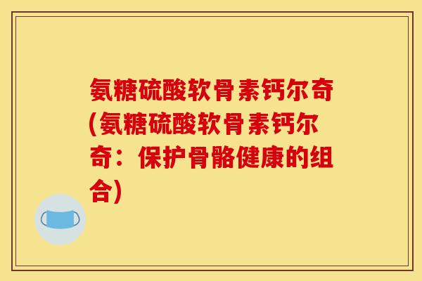 氨糖硫酸软骨素钙尔奇(氨糖硫酸软骨素钙尔奇：保护骨骼健康的组合)