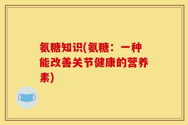 氨糖知识(氨糖：一种能改善关节健康的营养素)