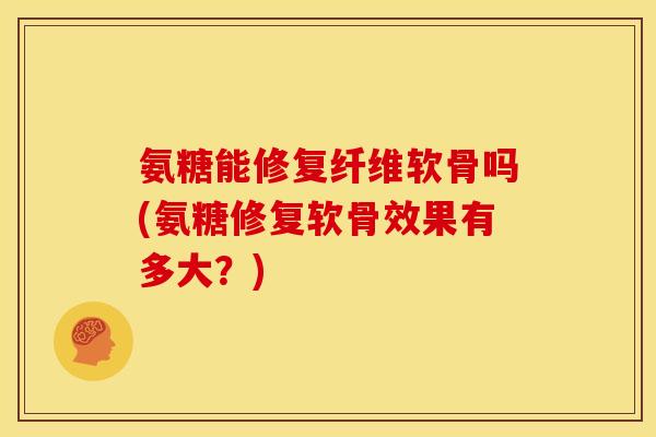 氨糖能修复纤维软骨吗(氨糖修复软骨效果有多大？)
