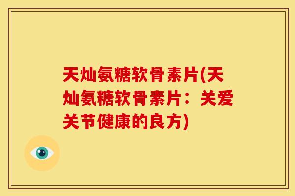 天灿氨糖软骨素片(天灿氨糖软骨素片：关爱关节健康的良方)