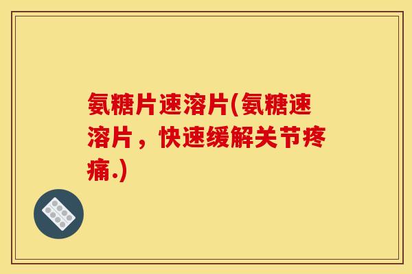氨糖片速溶片(氨糖速溶片，快速缓解关节疼痛.)
