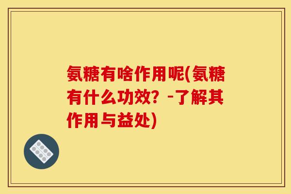 氨糖有啥作用呢(氨糖有什么功效？-了解其作用与益处)