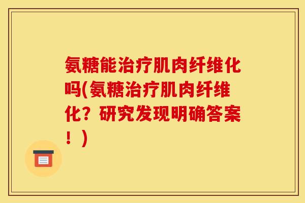 氨糖能治疗肌肉纤维化吗(氨糖治疗肌肉纤维化？研究发现明确答案！)
