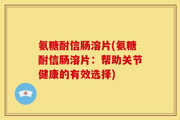 氨糖耐信肠溶片(氨糖耐信肠溶片：帮助关节健康的有效选择)