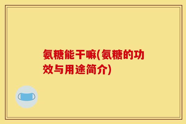 氨糖能干嘛(氨糖的功效与用途简介)